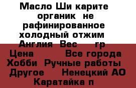 Масло Ши карите, органик, не рафинированное, холодный отжим.  Англия  Вес: 100гр › Цена ­ 449 - Все города Хобби. Ручные работы » Другое   . Ненецкий АО,Каратайка п.